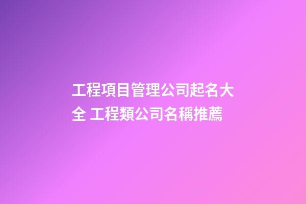 工程項目管理公司起名大全 工程類公司名稱推薦-第1張-公司起名-玄機派